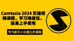 Camtasia 2024 实操视频课程,学习难度低,极易上手使用-项目资源库