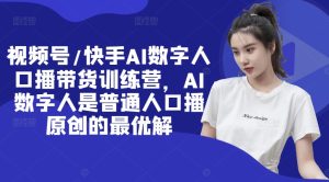 视频号/快手AI数字人口播带货训练营,AI数字人是普通人口播原创的最优解-项目资源库