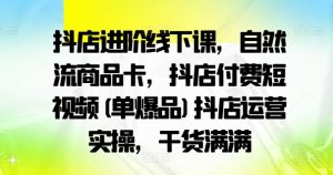 抖店进阶线下课,自然流商品卡,抖店付费短视频(单爆品)抖店运营实操,干货满满-项目资源库
