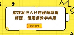 游戏发行人计划视频剪辑课程,保姆级教学实操-项目资源库