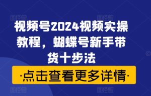 视频号2024视频实操教程,蝴蝶号新手带货十步法-项目资源库