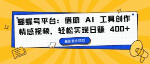 蝴蝶号平台:借助 AI 工具创作情感视频,轻松实现日赚 400+【揭秘】-项目资源库