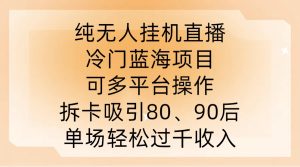 纯无人挂JI直播,冷门蓝海项目,可多平台操作,拆卡吸引80、90后,单场轻松过千收入【揭秘】-项目资源库