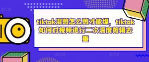 tiktok混剪怎么剪才能爆,tiktok如何对视频进行二次深度剪辑去重-项目资源库