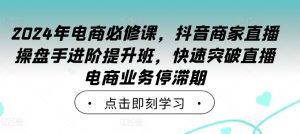 2024年电商必修课,抖音商家直播操盘手进阶提升班,快速突破直播电商业务停滞期-项目资源库