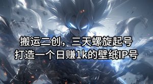 搬运二创,三天螺旋起号,打造一个日赚1k的壁纸IP号【揭秘】-项目资源库