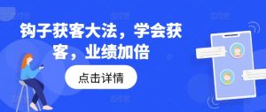 钩子获客大法,学会获客,业绩加倍-项目资源库