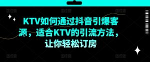 KTV抖音短视频营销,KTV如何通过抖音引爆客源,适合KTV的引流方法,让你轻松订房-项目资源库