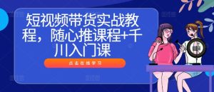 短视频带货实战教程,随心推课程+千川入门课-项目资源库