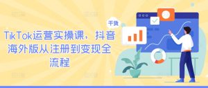 TikTok运营实操课，抖音海外版从注册到变现全流程-项目资源库