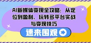 AI新媒体变现全攻略:从定位到盈利,玩转多平台实战与变现技巧-项目资源库