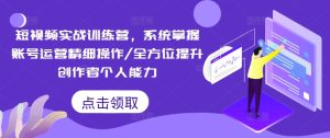 短视频实战训练营,系统掌握账号运营精细操作/全方位提升创作者个人能力-项目资源库