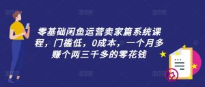 零基础闲鱼运营卖家篇系统课程，门槛低，0成本，一个月多赚个两三千多的零花钱-项目资源库