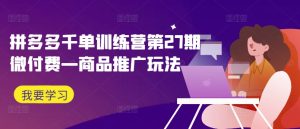 拼多多千单训练营第27期微付费—商品推广玩法-项目资源库