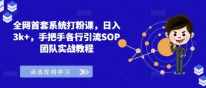 全网首套系统打粉课,日入3k+,手把手各行引流SOP团队实战教程-项目资源库