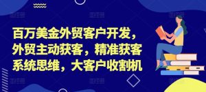 百万美金外贸客户开发,外贸主动获客,精准获客系统思维,大客户收割机-项目资源库