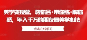美学变现营,教你会·带你练·解你惑,年入千万的朋友圈美学心法-项目资源库