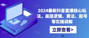 2024最新抖音直播核心玩法，底层逻辑、算法、起号等实操讲解-项目资源库
