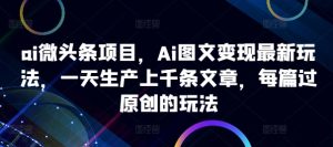 ai微头条项目,Ai图文变现最新玩法,一天生产上千条文章,每篇过原创的玩法-项目资源库