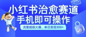 小红书治愈视频赛道，手机即可操作，流量超级火爆，单日变现300+【揭秘】-项目资源库