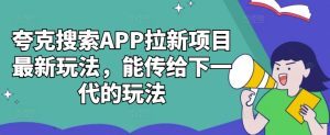 夸克搜索APP拉新项目最新玩法，能传给下一代的玩法-项目资源库