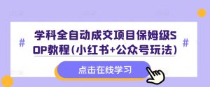 学科全自动成交项目保姆级SOP教程(小红书+公众号玩法)含资料-项目资源库
