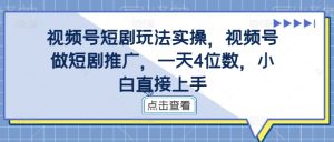 视频号短剧玩法实操,视频号做短剧推广,一天4位数,小白直接上手-项目资源库