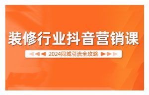 2024装修行业抖音营销课，同城引流全攻略-项目资源库