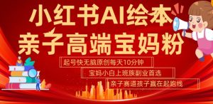 小红书AI绘本，亲子赛道高端宝妈粉，起号快，五分钟无脑原创，小白宝妈上班族轻松玩赚副业-项目资源库