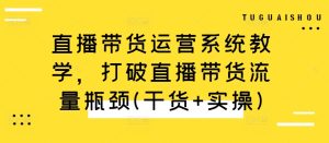 直播带货运营系统教学,打破直播带货流量瓶颈(干货+实操)-项目资源库