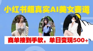 小红书超真实AI美女赛道，商单拿到手软，单日变现500+-项目资源库