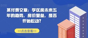 某付费文章:学区房未来五年的趋势,房价壁垒,是否开始松动?-项目资源库