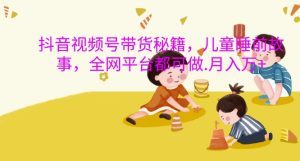 抖音视频号带货秘籍，儿童睡前故事，全网平台都可做，月入过W【揭秘】-项目资源库