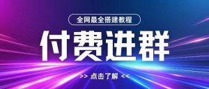 全网首发最全付费进群搭建教程,包含支付教程+域名+内部设置教程+源码【揭秘】-项目资源库