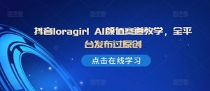 抖音loragirl AI颜值赛道教学,全平台发布过原创-项目资源库