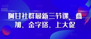 阿甘社群最新三节课，叠加、金字塔、上大促-项目资源库