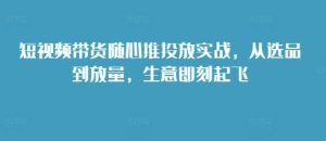 短视频带货随心推投放实战,从选品到放量,生意即刻起飞-项目资源库