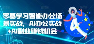 零基学习智能办公场景实战,AI办公实战+AI副业赚钱机会-项目资源库