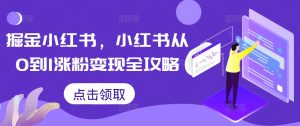 掘金小红书,小红书从0到1涨粉变现全攻略-项目资源库