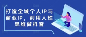 打造全域个人IP与商业IP，利用人性思维做抖音-项目资源库