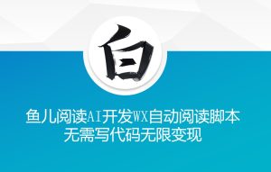 ‘鱼儿阅读’利用AI无需写代码开发自动微信自动阅读脚本无限变现【揭秘】-项目资源库