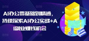 AI办公零基础到精通,持续探索AI办公实战+AI副业赚钱机会-项目资源库