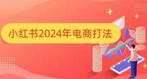 小红书2024年电商打法，手把手教你如何打爆小红书店铺-项目资源库