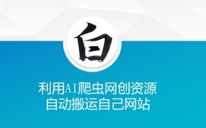 利用AI爬虫网创资源网自动搬运自己网站-项目资源库