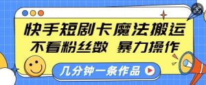 快手短剧卡魔法搬运，不看粉丝数，暴力操作，几分钟一条作品，小白也能快速上手-项目资源库