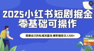 2025小红书短剧掘金,搭建自己的私域流量池,兼职福音日入5张-项目资源库