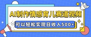 AI 制作情感育儿赛道视频，可以轻松实现日收入5张【揭秘】-项目资源库