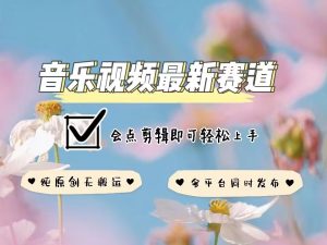 音乐视频赛道最新玩法，纯原创不违规，可所有平台同时发布，会点剪辑即可轻松拿捏-项目资源库