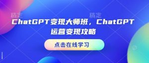 ChatGPT变现大师班，ChatGPT运营变现攻略-项目资源库