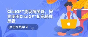 ChatGPT变现精英班,探索使用ChatGPT拓宽搞钱思路-项目资源库
